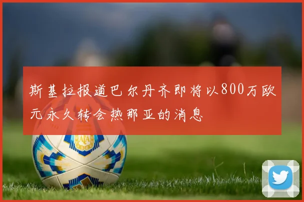 斯基拉报道巴尔丹齐即将以800万欧元永久转会热那亚的消息